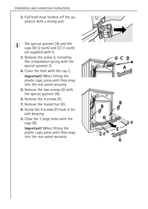 Page 44Installation and connection instructions
44
2.Pull both hose holders off the ap-
pliance with a strong pull.
3 The special spanner (A) and the
caps (B) (2 each) and (C) (1 each)
are supplied with it.
3.Remove the screw D, including 
the compression spring with the 
special spanner A.
4.Cover the hole with the cap C.
Important! When fitting the 
plastic caps, press until they snap 
into the rear panel securely.
5.Remove the two screws (E) with 
the special spanner (A).
6.Remove the 4 screws (F).
7.Remove...