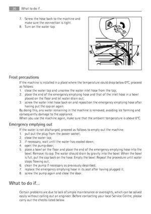 Page 267. Screw the hose back to the machine and
make sure the connection is tight.
8. Turn on the water tap.
Frost precautions
If the machine is installed in a place where the temperature could drop below 0°C, proceed
as follows:
1. close the water tap and unscrew the water inlet hose from the tap;
2. place the end of the emergency emptying hose and that of the inlet hose in a bowl
placed on the floor and let water drain out;
3. screw the water inlet hose back on and reposition the emergency emptying hose...