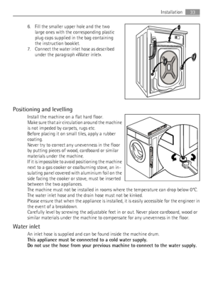 Page 336. Fill the smaller upper hole and the two
large ones with the corresponding plastic
plug caps supplied in the bag containing
the instruction booklet.
7. Connect the water inlet hose as described
under the paragraph «Water inlet».
Positioning and levelling
Install the machine on a flat hard floor.
Make sure that air circulation around the machine
is not impeded by carpets, rugs etc.
Before placing it on small tiles, apply a rubber
coating.
Never try to correct any unevenness in the floor
by putting...