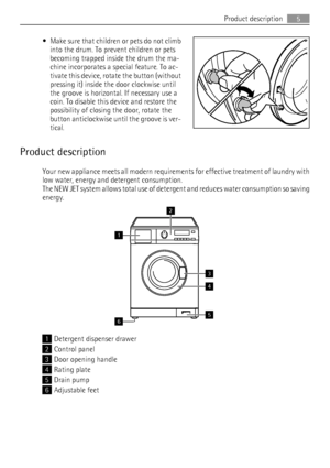 Page 5• Make sure that children or pets do not climb
into the drum. To prevent children or pets
becoming trapped inside the drum the ma-
chine incorporates a special feature. To ac-
tivate this device, rotate the button (without
pressing it) inside the door clockwise until
the groove is horizontal. If necessary use a
coin. To disable this device and restore the
possibility of closing the door, rotate the
button anticlockwise until the groove is ver-
tical.
Product description
Your new appliance meets all...