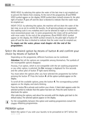 Page 1616Use
RINSE HOLD: by selecting this option the water of the last rinse is not emptied out
to prevent the fabrics from creasing. At the end of the programme, 
0and RINSE
HOLD symbol appear on the display, DOOR symbol (door locked) remains lit, the pilot
light of button 
7goes off and the door is blocked to indicate that the water must
be emptied out.
NIGHT CYCLE: by selecting this option, the machine will not drain the water of the
last rinse, so as not to wrinkle the laundry. As all spinning phases are...