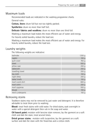 Page 27Maximum loads
Recommended loads are indicated in the washing programme charts.
General rules:
Cotton, linen:drum full but not too tightly packed;
Synthetics:drum no more than half full
;
Delicate fabrics and woollens:drum no more than one third full.
Washing a maximum load makes the most efficient use of water and energy.
For heavily soiled laundry, reduce the load size.
Washing a maximum load makes the most efficient use of water and energy. For
heavily soiled laundry, reduce the load size.
Laundry...