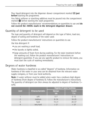 Page 29Pour liquid detergent into the dispenser drawer compartment marked just
beforestarting the programme.
Any fabric softener or starching additives must be poured into the compartment
marked  before starting the wash programme.
Follow the product manufacturers’ recommendations on quantities to use and do
not exceed the «MAX» mark in the detergent dispenser drawer.
Quantity of detergent to be used
The type and quantity of detergent will depend on the type of fabric, load size,
degree of soiling and hardness...