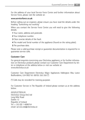 Page 4949Guarantee/Customer Service
For the address of your local Service Force Centre and further information about
Service Force, please visit the website at:
www.serviceforce.co.uk
Before calling out an engineer, please ensure you have read the details under the
heading Something not working 
When you contact the Service Force Centre you will need to give the following
details: 
1Your name, address and postcode. 
2Your telephone number. 
3Clear concise details of the fault. 
4The model and Serial number of...