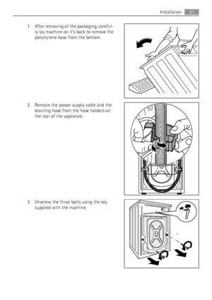 Page 311. After removing all the packaging, careful-
ly lay machine on it’s back to remove the
polystyrene base from the bottom.
2. Remove the power supply cable and the
draining hose from the hose holders on
the rear of the appliance.
3. Unscrew the three bolts using the key
supplied with the machine.
Installation31
 