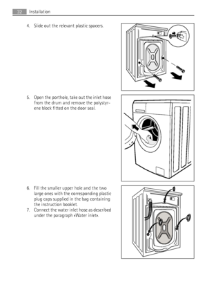 Page 324. Slide out the relevant plastic spacers.
5. Open the porthole, take out the inlet hose
from the drum and remove the polystyr-
ene block fitted on the door seal.
6. Fill the smaller upper hole and the two
large ones with the corresponding plastic
plug caps supplied in the bag containing
the instruction booklet.
7. Connect the water inlet hose as described
under the paragraph «Water inlet».
32Installation
 