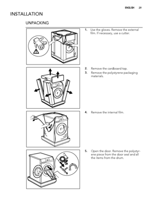 Page 29INSTALLATION
UNPACKING
1.Use the gloves. Remove the external
film. If necessary, use a cutter.
2.Remove the cardboard top.
3.Remove the polystyrene packaging
materials.
4.Remove the internal film.
5.Open the door. Remove the polystyr-
ene piece from the door seal and all
the items from the drum.
ENGLISH29
 