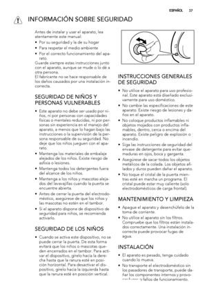 Page 37 INFORMACIÓN SOBRE SEGURIDAD
Antes de instalar y usar el aparato, lea
atentamente este manual:
• Por su seguridad y la de su hogar
• Para respetar el medio ambiente
• Por el correcto funcionamiento del apa-
rato.
Guarde siempre estas instrucciones junto
con el aparato, aunque se mude o lo dé a
otra persona.
El fabricante no se hace responsable de
los daños causados por una instalación in-
correcta.
SEGURIDAD DE NIÑOS Y
PERSONAS VULNERABLES
• Este aparato no debe ser usado por ni-
ños, ni por personas con...