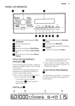 Page 41PANEL DE MANDOS
123
45678910
1Tecla de encendido/apagado (Mar-
cha/Parada)
2Selector de programas
3Pantalla
4Botón de inicio/pausa (Start/Pausa)
5Tecla de inicio diferido (Inicio Diferi-
do)
6Botón de ahorro de tiempo (Ahorra
Tiempo)
7Botón de aclarado extra (Aclarado
Extra)
8Tecla Manchas (Manchas)
9Tecla de reducción del centrifugado
(Centrif.)
10Tecla de Temperatura (Temp.)
TECLA DE ENCENDIDO/
APAGADO 
1
Pulse esta tecla para encender y apagar el
aparato. El aparato emite un tono cuando
se enciende....