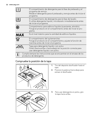 Page 50El compartimento de detergente para la fase de prelavado y el
programa de remojo.
Añada el detergente para el prelavado y remoje antes de iniciar el
programa.
El compartimento de detergente para la fase de lavado.
Si utiliza detergente líquido, introdúzcalo inmediatamente antes
de iniciar el programa.
Compartimento para aditivos líquidos (suavizante, almidón).
Ponga el producto en el compartimento antes de iniciar el pro-
grama.
Es el nivel máximo para la cantidad de aditivos líquidos.
El compartimento...