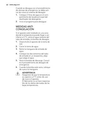 Page 60Cuando se desagua con el procedimiento
de drenaje de emergencia, se debe acti-
var de nuevo el sistema de desagüe:
1.Coloque 2 litros de agua en el com-
partimento de lavado principal del
dosificador de detergente.
2.Inicie el programa para desaguar.
MEDIDAS ANTI
CONGELACIÓN
Si el aparato está instalado en una zona
donde la temperatura puede llegar a ser
inferior a 0 °C, retire el agua restante del
tubo de entrada y la bomba de desagüe.
1.Desenchufe el aparato de la toma de
red.
2.Cierre la toma de...