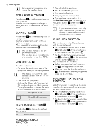 Page 10Some programmes accept only
one of the two functions.
EXTRA RINSE BUTTON 7
Press button 7 to add rinsing phases to
a programme.
Use this function for persons allergic to
detergents and in areas where the water
is soft.
STAIN BUTTON 8
Press button 8 to add the stain phase to
a programme.
Use this function for laundry with hard
stains to remove.
When you set this function, put the stain
remover into compartment 
 .
This function increases the pro-
gramme duration.
This function is not available with
a...