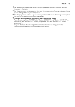 Page 134) 
Set this function to add rinses. With a low spin speed the appliance performs delicate
rinses and a short spin.
5) 
Set this programme to decrease the time and the consumption of energy and water. Use a
special detergent for very low temperature.
6) 
Set this programme to have a good washing results and decrease the energy consumption.
The time of the washing programme is extended.
7) 
Standard programmes for the Energy Label consumption values
According to regulation 1061/2010, the “Cotton ECO 60...