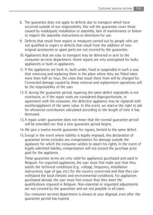 Page 103103Customer service centres
8. The guarantee does not apply to defects due to transport which have
occurred outside of our responsibility. Nor will the guarantee cover those
caused by inadequate installation or assembly, lack of maintenance or failure
to respect the assembly instructions or directions for use.
9. Defects that result from repairs or measures carried out by people who are
not qualified or expert or defects that result from the addition of non-
original accessories or spare parts are not...