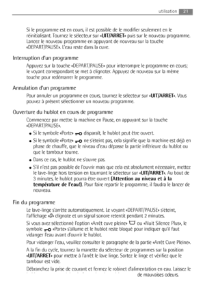 Page 2121utilisation
Si le programme est en cours, il est possible de le modifier seulement en le
réinitialisant. Tournez le sélecteur sur «UIT/ARRET» puis sur le nouveau programme.
Lancez le nouveau programme en appuyant de nouveau sur la touche
«DEPART/PAUSE». L’eau reste dans la cuve.
Interruption d’un programme
Appuyez sur la touche «DEPART/PAUSE» pour interrompre le programme en cours;
le voyant correspondant se met à clignoter. Appuyez de nouveau sur la même
touche pour redémarrer le programme.
Annulation...