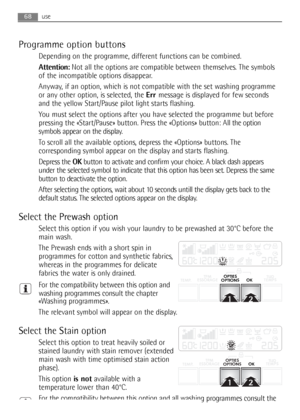 Page 68use
Programme option buttons
Depending on the programme, different functions can be combined.
Attention:Not all the options are compatible between themselves. The symbols
of the incompatible options disappear.
Anyway, if an option, which is not compatible with the set washing programme
or any other option, is selected, the Err message is displayed for few seconds
and the yellow Start/Pause pilot light starts flashing.
You must select the options after you have selected the programme but before
pressing...