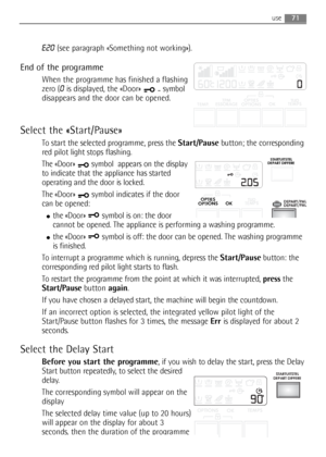 Page 71use71
E20(see paragraph «Something not working»).
End of the programme
When the programme has finished a flashing
zero (
0is displayed, the «Door» 
- symbol
disappears and the door can be opened.
Select the «Start/Pause»
To start the selected programme, press the Start/Pausebutton; the corresponding
red pilot light stops flashing.
The «Door»  symbol  appears on the display
to indicate that the appliance has started
operating and the door is locked.
The «Door» symbol indicates if the door
can be opened:...