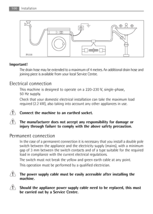 Page 100Important!
The drain hose may be extended to a maximum of 4 metres. An additional drain hose and
joining piece is available from your local Service Centre.
Electrical connection
This machine is designed to operate on a 220-230 V, single-phase, 
50 Hz supply.
Check that your domestic electrical installation can take the maximum load
required (2.2 kW), also taking into account any other appliances in use.
Connect the machine to an earthed socket.
The manufacturer does not accept any responsibility for...