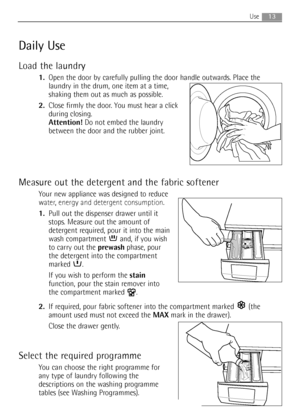 Page 1313Use
Daily Use
Load the laundry
1.Open the door by carefully pulling the door handle outwards. Place the
laundry in the drum, one item at a time,
shaking them out as much as possible.
2.Close firmly the door. You must hear a click
during closing.
Attention!Do not embed the laundry
between the door and the rubber joint.
Measure out the detergent and the fabric softener
Your new appliance was designed to reduce
water, energy and detergent consumption.
1.Pull out the dispenser drawer until it
stops....