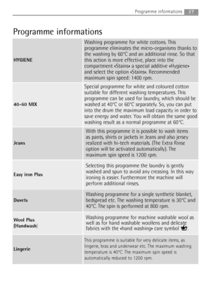 Page 2727Programme informations
Programme informations
HYGIENE
Washing programme for white cottons. This
programme eliminates the micro-organisms thanks to
the washing by 60°C and an additional rinse. So that
this action is more effective, place into the
compartment «Stains» a special additive «Hygiene»
and select the option «Stains». Recommended
maximum spin speed: 1400 rpm.
40-60 MIX
Special programme for white and coloured cotton
suitable for different washing temperatures. This
programme can be used for...