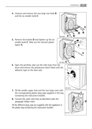 Page 4545Installation
4.Unscrew and remove the two large rear bolts B
and the six smaller bolts C.
5.Remove the bracket Dand tighten up the six
smaller bolts C. Slide out the relevant plastic
spacerE.
6.Open the porthole, take out the inlet hose from the
drum and remove the polystyrene block fitted with the
adhesive tape on the door seal.
7.Fill the smaller upper hole and the two large ones with
the corresponding plastic plug caps supplied in the bag
containing the instruction booklet.
8.Connect the water inlet...