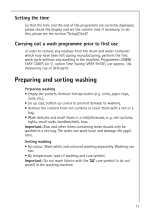 Page 1111
Setting the time
So that the time and the end of the programme are correctly displayed, 
please check the display and set the current time if necessary. To do 
this, please see the section “Setup/Clock”.
Carrying out a wash programme prior to first use
In order to remove any residues from the drum and water container 
which may have been left during manufacturing, perform the first 
wash cycle without any washing in the machine. Programme: LINEN/
EASY CARES 60 °C, option Time Saving: VERY SHORT, use...