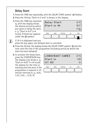 Page 1818
Delay Start
1.Press the TIME key repeatedly, until the DELAY START symbol   flashes.
2.Press the OK key. “Start in 0 min” is shown in the display. 
 3.Press the TIME key repeated-
ly, until the display shows 
the desired period by which 
you want to delay the start, 
e. g. “Start in 4 h” (= 4 
hours). A black bar appears 
under the  symbol.
3If 20 h is displayed and you 
press the key again, the delayed start is cancelled. 
4.Press the OK key. The display shows the DELAY START symbol   and the 
time...