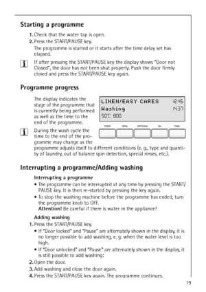 Page 1919
Starting a programme
1.Check that the water tap is open.
2.Press the START/PAUSE key.
The programme is started or it starts after the time delay set has 
elapsed.
3If after pressing the START/PAUSE key the display shows “Door not 
Closed”, the door has not been shut properly. Push the door firmly 
closed and press the START/PAUSE key again.
Programme progress
 The display indicates the 
stage of the programme that 
is currently being performed 
as well as the time to the 
end of the programme.
3During...