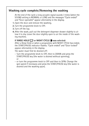 Page 2020
Washing cycle complete/ Removing the washing
At the end of the cycle a long acoustic signal sounds 3 times (when the 
SOUND setting is NORMAL or LOW) and the messages “Cycle ended” 
and “Door openable” appear alternately in the display. 
1.Open the door and remove the washing.
2.Turn the programme knob to OFF.
3.Turn off the tap.
4.After the wash, pull out the detergent dispenser drawer slightly to al-
low it to dry. Leave the door slightly open to air the inside of the wash-
ing machine.
If RINSE...