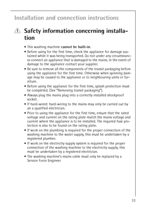 Page 3333
Installation and connection instructions
1Safety information concerning installa-
tion
This washing machine cannot be built-in.
Before using for the first time, check the appliance for damage sus-
tained while it was being transported. Do not under any circumstanc-
es connect an appliance that is damaged to the mains. In the event of 
damage to the appliance contact your supplier.
Be sure to remove all the components of the transit packaging before 
using the appliance for the first time. Otherwise...