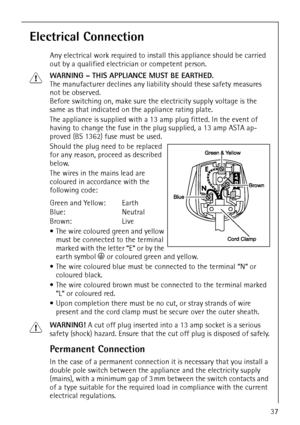 Page 3737
Electrical Connection
Any electrical work required to install this appliance should be carried 
out by a qualified electrician or competent person.
1WARNING – THIS APPLIANCE MUST BE EARTHED.
The manufacturer declines any liability should these safety measures 
not be observed.
Before switching on, make sure the electricity supply voltage is the 
same as that indicated on the appliance rating plate.
The appliance is supplied with a 13amp plug fitted. In the event of 
having to change the fuse in the...
