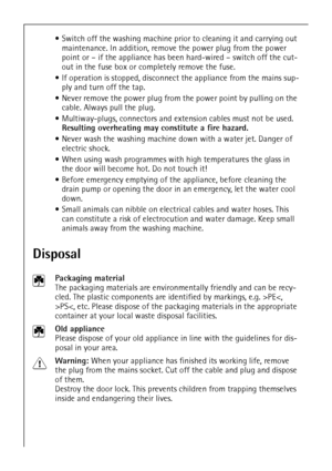 Page 66
Switch off the washing machine prior to cleaning it and carrying out 
maintenance. In addition, remove the power plug from the power 
point or – if the appliance has been hard-wired – switch off the cut-
out in the fuse box or completely remove the fuse.
If operation is stopped, disconnect the appliance from the mains sup-
ply and turn off the tap.
Never remove the power plug from the power point by pulling on the 
cable. Always pull the plug.
Multiway-plugs, connectors and extension cables must...