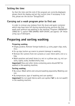 Page 1111
Setting the time
So that the time and the end of the program are correctly displayed, 
please check the display and set the current time if necessary. To do 
this, please see the section “Setup/Clock”.
Carrying out a wash program prior to first use
In order to remove any residues from the drum and water container 
which may have been left during manufacturing, perform the first 
wash cycle without any washing in the machine. Program: LINEN/EASY-
CARES 60 °C, option TIME SAVING: VERY SHORT, use approx....