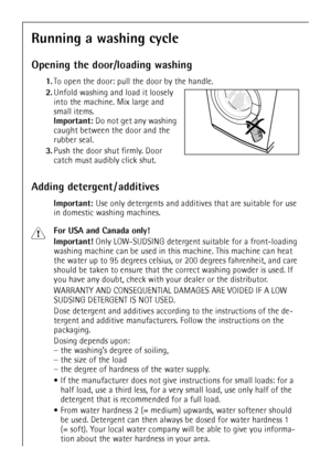 Page 1212
Running a washing cycle
Opening the door/loading washing
1.To open the door: pull the door by the handle.
2.Unfold washing and load it loosely 
into the machine. Mix large and 
small items.
Important: Do not get any washing 
caught between the door and the 
rubber seal.  
3.Push the door shut firmly. Door 
catch must audibly click shut.
Adding detergent / additives
Important: Use only detergents and additives that are suitable for use 
in domestic washing machines.
1For USA and Canada only!...