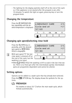 Page 1414
–The lighting for the display switches itself off at the end of the cycle 
or, if the appliance is not started after the program is set, after 
10 minutes. To switch the light on again, press any key or turn the 
program knob.
Changing the temperature
 Press the  TEMPERATURE 
key repeatedly until the de-
sired temperature is displayed.
Changing spin speed/selecting rinse hold
 Press the  RPM key re-
peatedly, until the desired 
spin speed or  RINSE 
HOLD is displayed.
3With spin speed “0” the last...