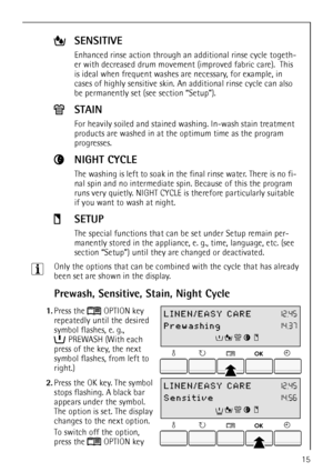 Page 1515
3Only the options that can be combined with the cycle that has already 
been set are shown in the display. 
Prewash, Sensitive, Stain, Night Cycle
 1.Press the  OPTION key 
repeatedly until the desired 
symbol flashes, e. g., 
PREWASH (With each 
press of the key, the next 
symbol flashes, from left to 
right.)
 2.Press the OK key. The symbol 
stops flashing. A black bar 
appears under the symbol. 
The option is set. The display 
changes to the next option. 
To switch off the option, 
press the...
