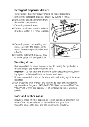 Page 2424
Detergent dispenser drawer
The detergent dispenser drawer should be cleaned regularly.
1.Remove the detergent dispenser drawer by pulling it firmly.
2.Remove the conditioner insert from 
the middle compartment. 
3.Clean all parts with water.
4.Put the conditioner insert in as far as 
it will go, so that it is firmly in place.
5.Clean all parts of the washing ma-
chine, especially the nozzles in the 
top of the washing-in chamber, with 
a brush.
6.Insert the detergent dispenser draw-
er in the guide...