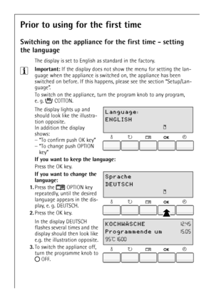 Page 1010
Prior to using for the first time
Switching on the appliance for the first time - setting 
the language
The display is set to English as standard in the factory.
3Important: If the display does not show the menu for setting the lan-
guage when the appliance is switched on, the appliance has been 
switched on before. If this happens, please see the section “Setup/Lan-
guage”.
To switch on the appliance, turn the program knob to any program, 
e. g. COTTON.
 The display lights up and 
should look like...