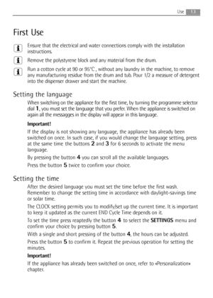 Page 1313Use
First Use
Ensure that the electrical and water connections comply with the installation
instructions.
Remove the polystyrene block and any material from the drum.
Run a cotton cycle at 90 or 95°C , without any laundry in the machine, to remove
any manufacturing residue from the drum and tub. Pour 1/2 a measure of detergent
into the dispenser drawer and start the machine.
Setting the language
When switching on the appliance for the first time, by turning the programme selector
dial 
1, you must set...