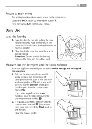 Page 1515Use 
Return to main menu
This setting function allows you to return to the option menu.
Locate the BACKoption by pressing the button 
4.
Press the button 
5to confirm your choice.
Daily Use
Load the laundry
1.Open the door by carefully pulling the door
handle outwards. Place the laundry in the
drum, one item at a time, shaking them out as
much as possible.
2.Close firmly the door. You must hear a click
during closing.
Attention!Do not embed the laundry
between the door and the rubber joint.
Measure out...