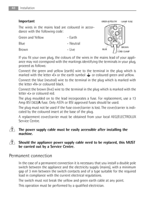 Page 48Important
The wires in the mains lead are coloured in accor-
dance with the following code:
Green and Yellow - Earth
Blue - Neutral
Brown - Live
If you fit your own plug, the colours of the wires in the mains lead of your appli-
ance may not correspond with the markings identifying the terminals in your plug,
proceed as follows:
Connect the green and yellow (earth) wire to the terminal in the plug which is
marked with the letter «E» or the earth symbol  or coloured green and yellow.
Connect the blue...