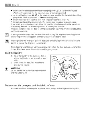 Page 12• the maximum load capacity of the selected programme, (i.e. 8 KG for Cottons; see
«Washing Programmes» for the maximum load of each programme),
•
the actual loading from 0.0 KG to the maximum load provided for the selected washing
programme. Loads of less than  0.5 KG are not displayed,
• the animated bar that also fills itself with steps corresponding to 0.5 KG ,
• the detergent quantity recommended for current load expressed as a percentage.
If too much laundry has been loaded into the machine, the...