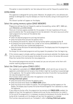 Page 15This option is recommended for non fast coloured items and for frequently washed items.
EXTRA RINSE
This appliance is designed for saving water. However, for people with a very delicate skin
(allergic to detergents) it may be necessary to rinse the laundry using an extra quantity of
water.
The relevant symbol will appear on the display.
Select the saving memory option (SAVE MEMORY)
Programme settings that are frequently used can be saved (e.g. cotton, 60°C, 1600 rpm,
with PREWASH and EXTRA RINSE).
There...