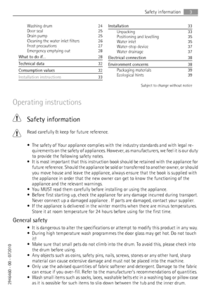 Page 3Washing drum    24
Door seal    25
Drain pump    25
Cleaning the water inlet filters    26
Frost precautions    27
Emergency emptying out    28
What to do if…   28
Technical data   32
Consumption values   32
Installation instructions   33
Installation   33
Unpacking    33
Positioning and levelling    35
Water inlet    35
Water-stop device    37
Water drainage    37
Electrical connection   38
Environment concerns   38
Packaging materials    39
Ecological hints    39
Subject to change without notice...