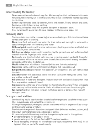 Page 22Before loading the laundry
Never wash whites and coloureds together. Whites may lose their «whiteness» in the wash.
New coloured items may run in the first wash; they should therefore be washed separately
the first time.
Button up pillowcases, close zip fasteners, hooks and poppers. Tie any belts or long tapes.
Remove persistent stains before washing.
Rub particularly soiled areas with a special detergent or detergent paste.
Treat curtains with special care. Remove hooks or tie them up in a bag or net....