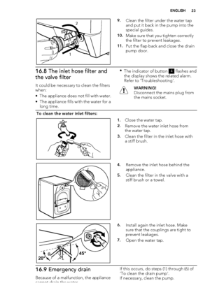 Page 2312
9.Clean the filter under the water tap
and put it back in the pump into the
special guides.
10.Make sure that you tighten correctly
the filter to prevent leakages.
11.Put the flap back and close the drain
pump door.
16.8 The inlet hose filter and
the valve filter
It could be necessary to clean the filters
when:
• The appliance does not fill with water.
• The appliance fills with the water for a
long time.•
The indicator of button 
4 flashes and
the display shows the related alarm.
Refer to...