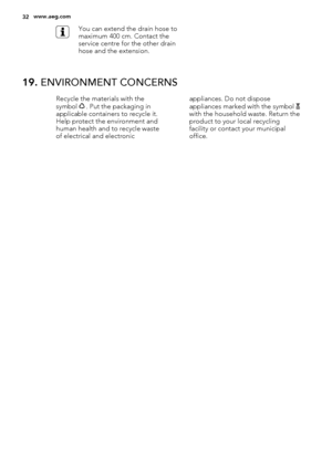 Page 32You can extend the drain hose to
maximum 400 cm. Contact the
service centre for the other drain
hose and the extension.
19. ENVIRONMENT CONCERNS
Recycle the materials with the
symbol  . Put the packaging in
applicable containers to recycle it.
Help protect the environment and
human health and to recycle waste
of electrical and electronicappliances. Do not dispose
appliances marked with the symbol with the household waste. Return the
product to your local recycling
facility or contact your municipal...