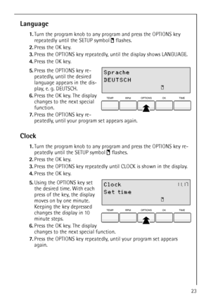 Page 23
23
Language
1.Turn the program knob to any program and press the OPTIONS key 
repeatedly until the SETUP symbol  flashes. 
2. Press the OK key.
3. Press the OPTIONS key repeatedly, until the display shows LANGUAGE.
4. Press the OK key.
 
5.Press the OPTIONS key re-
peatedly, until the desired 
language appears in the dis-
play, e. g. DEUTSCH.
6. Press the OK key. The display 
changes to the next special 
function.
7. Press the OPTIONS key re-
peatedly, until your pr ogram set appears again.
Clock
1.Turn...