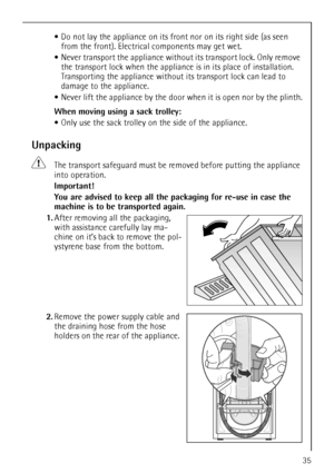 Page 35
35
Do not lay the appliance on its fron t nor on its right side (as seen 
from the front). Electrical components may get wet.
 Never transport the appliance withou t its transport lock. Only remove 
the transport lock when the applianc e is in its place of installation. 
Transporting the appliance without its transport lock can lead to 
damage to the appliance.
 Never lift the appliance by the door wh en it is open nor by the plinth.
When moving using a sack trolley:
 Only use the sack trolley on  the...