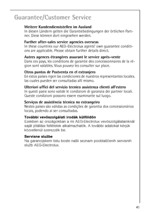 Page 41
41
Guarantee/Customer Service
Weitere Kundendienststellen im Ausland
In diesen Ländern gelten die Garantiebedingungen der örtlichen Part-
ner. Diese können dort eingesehen werden.
Further after-sales service agencies overseas
In these countries our AEG-Electrol ux agents’ own guarantee conditi-
ons are applicable. Please obt ain further details direct.
Autres agences étrangères assurant le service après-vente
Dans ces pays, les conditions de garantie des concessionnaires de la ré-
gion sont valables....